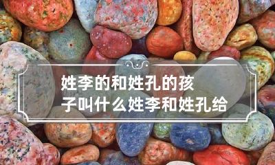 姓李的和姓孔的孩子叫什么 姓李和姓孔给宝宝取名字