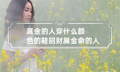 属金的人穿什么颜色的鞋招财 属金命的人穿什么颜色的衣服