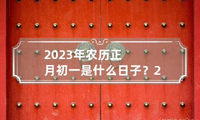2023年农历正月初一是什么日子？ 2023年正月初几是辰日