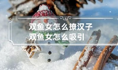 双鱼女怎么撩汉子 双鱼女怎么吸引