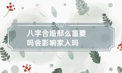 八字合婚那么重要吗 会影响家人吗