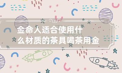 金命人适合使用什么材质的茶具 喝茶用金茶具好吗