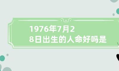 1976年7月28日出生的人命好吗是什么命 1976年7月28号是什么日子