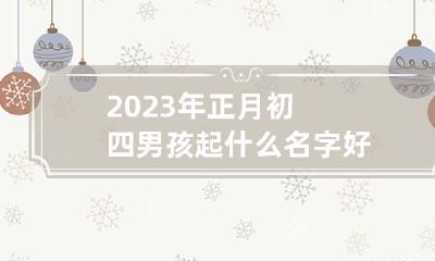 2023年正月初四男孩起什么名字好