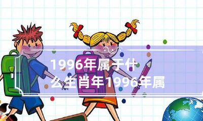 1996年属于什么生肖年 1996年属于属啥生肖