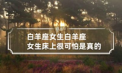 白羊座女生 白羊座女生床上很可怕是真的吗