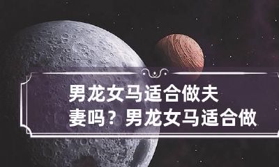 男龙女马适合做夫妻吗？ 男龙女马适合做夫妻吗星座屋