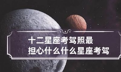 十二星座考驾照最担心什么 什么星座考驾照最容易