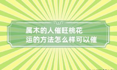 属木的人催旺桃花运的方法 怎么样可以催旺自己的桃花运