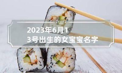 2023年6月13号出生的女宝宝名字 2023年6月13日农历