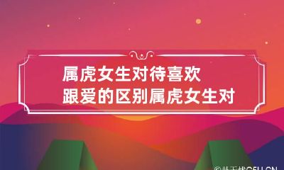 属虎女生对待喜欢跟爱的区别 属虎女生对待喜欢跟爱的区别大吗