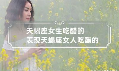 天蝎座女生吃醋的表现 天蝎座女人吃醋的表现