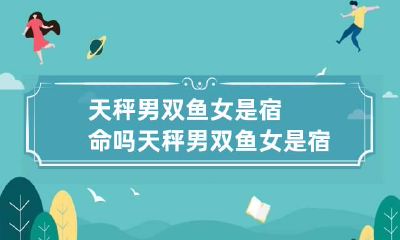 天秤男双鱼女是宿命吗 天秤男双鱼女是宿命吗知乎
