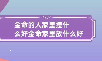 金命的人家里摆什么好 金命家里放什么好