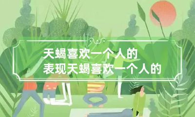 天蝎喜欢一个人的表现 天蝎喜欢一个人的表现 准到爆