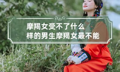 摩羯女受不了什么样的男生 摩羯女最不能接受的爱情关系