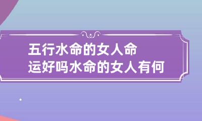 五行水命的女人命运好吗 水命的女人有何特点