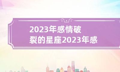 2023年感情破裂的星座 2023年感情破裂的星座是什么
