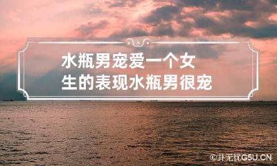水瓶男宠爱一个女生的表现 水瓶男很宠