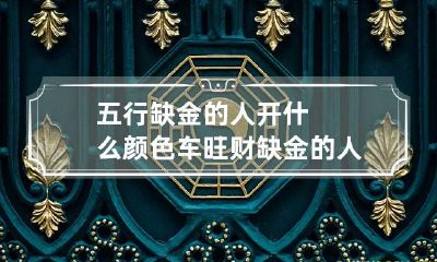 五行缺金的人开什么颜色车旺财 缺金的人开什么颜色的车