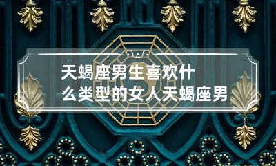 天蝎座男生喜欢什么类型的女人 天蝎座男生都喜欢什么样的女人