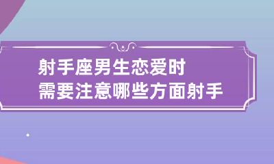 射手座男生恋爱时需要注意哪些方面 射手座男生恋爱观