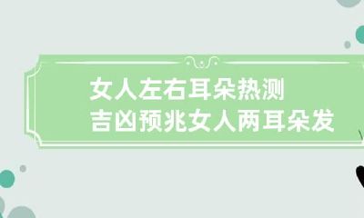 女人左右耳朵热测吉凶预兆 女人两耳朵发热的预兆是吉是凶 左耳