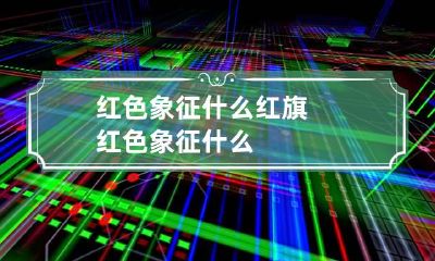 红色象征什么 红旗红色象征什么