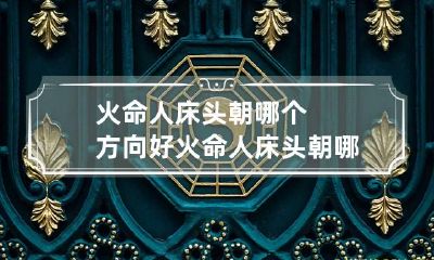火命人床头朝哪个方向好 火命人床头朝哪个方位好