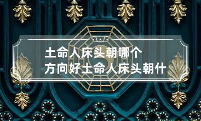 土命人床头朝哪个方向好 土命人床头朝什么方向最好