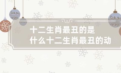 十二生肖最丑的是什么 十二生肖最丑的动物是哪个动物