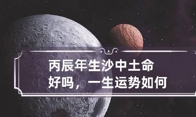 丙辰年生沙中土命好吗，一生运势如何