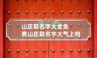 山庄取名字大全免费 山庄取名字大气上档次