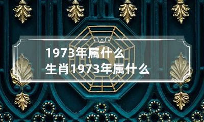 1973年属什么生肖 1973年属什么生肖五行属什么