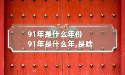 91年是什么年份 91年是什么年,是啥命