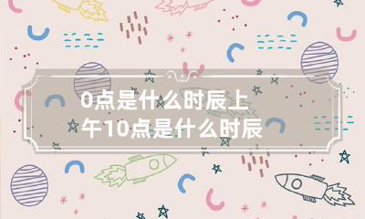 0点是什么时辰 上午10点是什么时辰