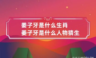 姜子牙是什么生肖 姜子牙是什么人物猜生肖