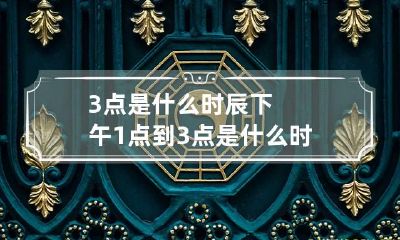 3点是什么时辰 下午1点到3点是什么时辰