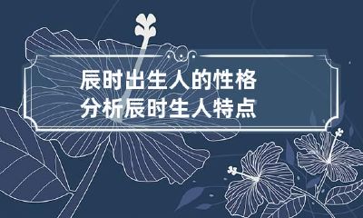 辰时出生人的性格分析 辰时生人特点