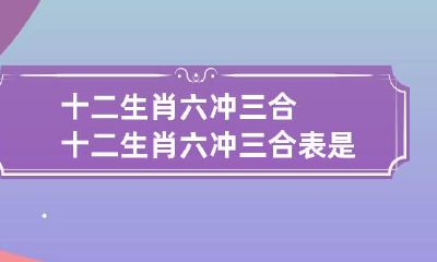 十二生肖六冲三合 十二生肖六冲三合表是指婚姻吗
