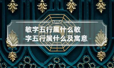 敏字五行属什么 敏字五行属什么及寓意
