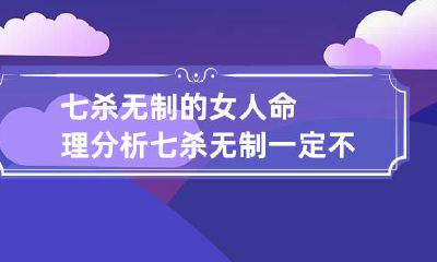 七杀无制的女人命理分析 七杀无制一定不好吗