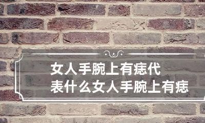 女人手腕上有痣代表什么 女人手腕上有痣代表什么意思