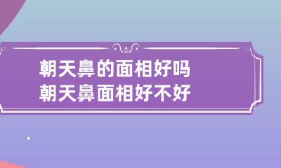 朝天鼻的面相好吗 朝天鼻面相好不好