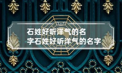 石姓好听洋气的名字 石姓好听洋气的名字男孩
