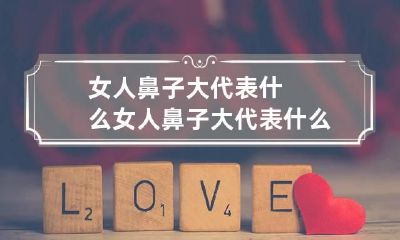 女人鼻子大代表什么 女人鼻子大代表什么性功能