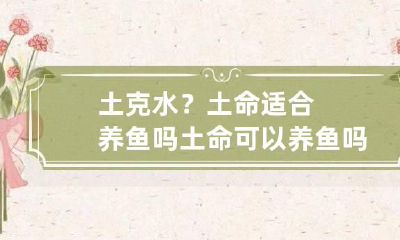 土克水？土命适合养鱼吗 土命可以养鱼吗