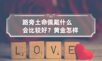 路旁土命佩戴什么会比较好？黄金怎样?