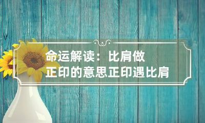 命运解读：比肩做正印的意思 正印遇比肩大运