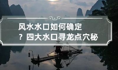 风水水口如何确定？四大水口寻龙点穴秘诀